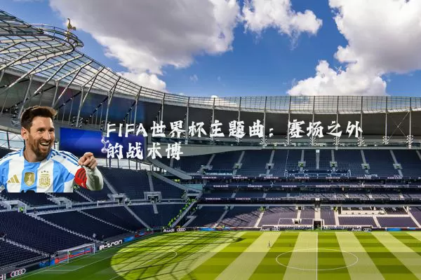 FIFA世界杯主题曲：赛场之外的战术博弈