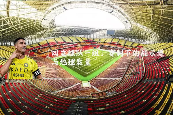 「四支球队一组」赛制下的战术博弈与地理变量