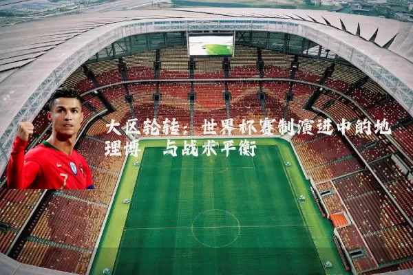大区轮转：世界杯赛制演进中的地理博弈与战术平衡
