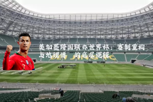 美加墨跨国联办世界杯:赛制重构与地理博弈的底层逻辑