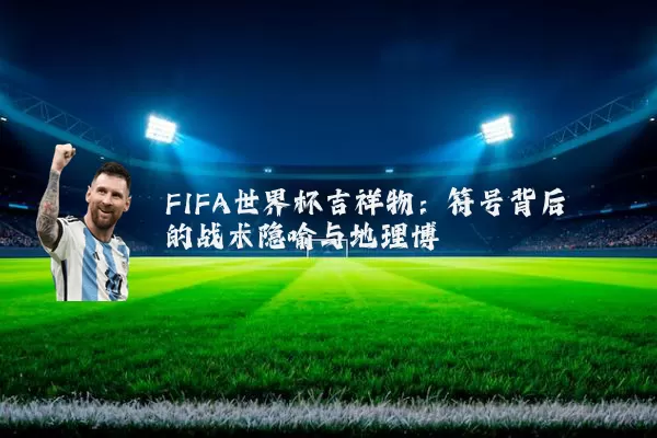 FIFA世界杯吉祥物:符号背后的战术隐喻与地理博弈