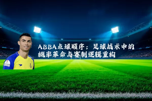 ABBA点球顺序：足球战术中的概率革命与赛制逻辑重构