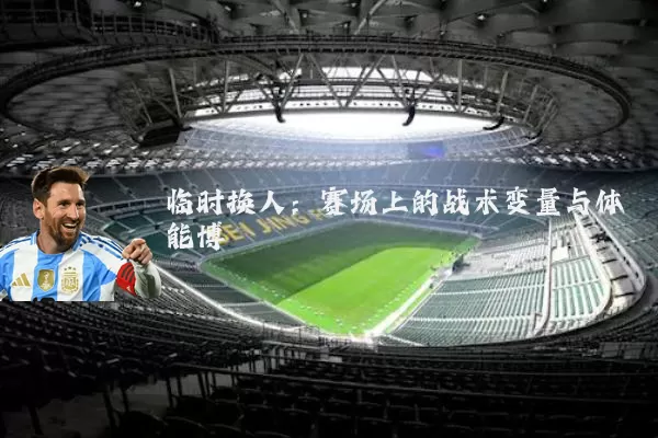 临时换人:赛场上的战术变量与体能博弈