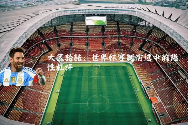 大区轮转:世界杯赛制演进中的隐性杠杆