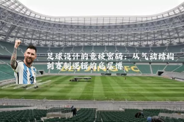 足球设计的竞技密码：从气动结构到赛制逻辑的底层博弈