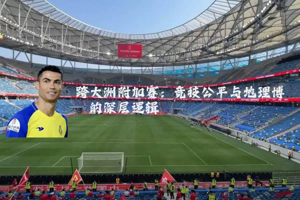 跨大洲附加赛：竞技公平与地理博弈的深层逻辑