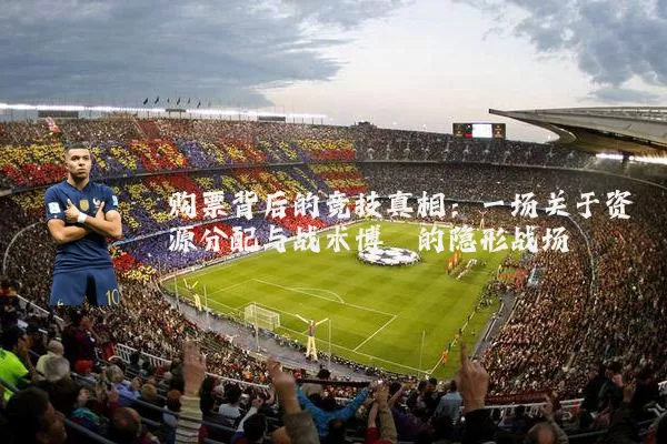 购票背后的竞技真相：一场关于资源分配与战术博弈的隐形战场