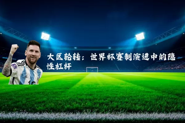 大区轮转：世界杯赛制演进中的隐性杠杆