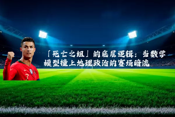 「死亡之组」的底层逻辑:当数学模型撞上地理政治的赛场暗流